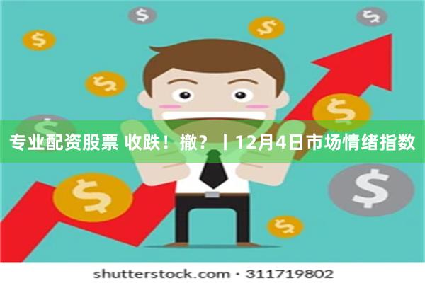 专业配资股票 收跌！撤？丨12月4日市场情绪指数