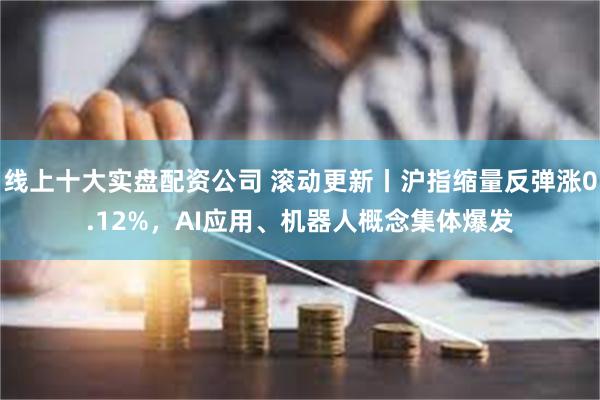 线上十大实盘配资公司 滚动更新丨沪指缩量反弹涨0.12%，AI应用、机器人概念集体爆发