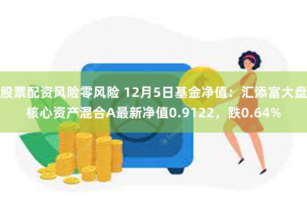 股票配资风险零风险 12月5日基金净值：汇添富大盘核心资产混合A最新净值0.9122，跌0.64%