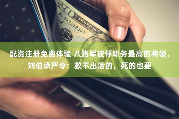 配资注册免费体验 八路军被俘职务最高的将领，刘伯承严令：救不出活的，死的也要