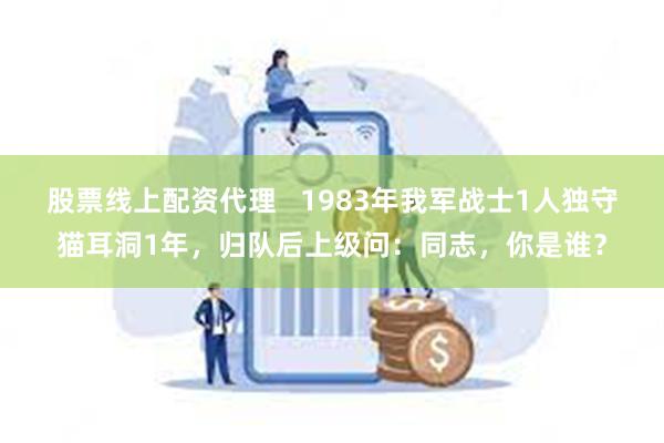 股票线上配资代理   1983年我军战士1人独守猫耳洞1年，归队后上级问：同志，你是谁？