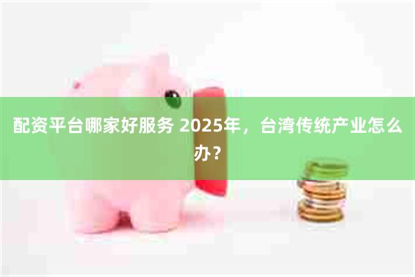 配资平台哪家好服务 2025年，台湾传统产业怎么办？