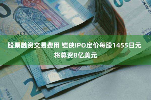 股票融资交易费用 铠侠IPO定价每股1455日元 将募资8亿美元