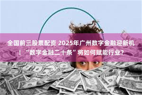 全国前三股票配资 2025年广州数字金融迎新机！“数字金融二十条”将如何赋能行业？