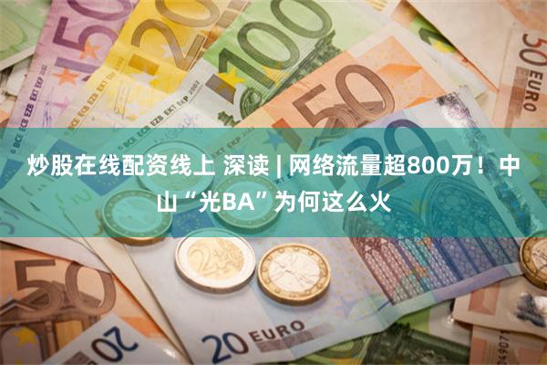 炒股在线配资线上 深读 | 网络流量超800万！中山“光BA”为何这么火