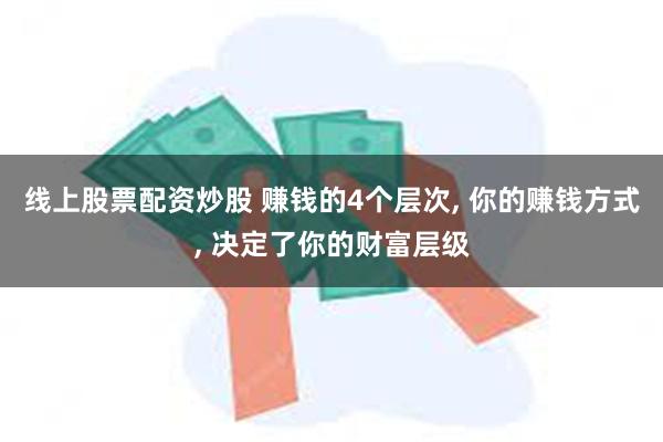 线上股票配资炒股 赚钱的4个层次, 你的赚钱方式, 决定了你的财富层级