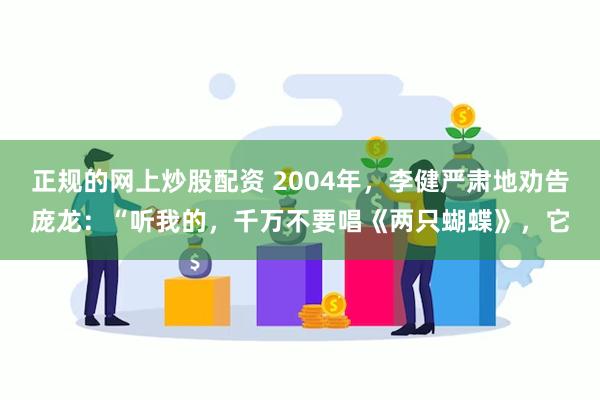 正规的网上炒股配资 2004年，李健严肃地劝告庞龙：“听我的，千万不要唱《两只蝴蝶》，它