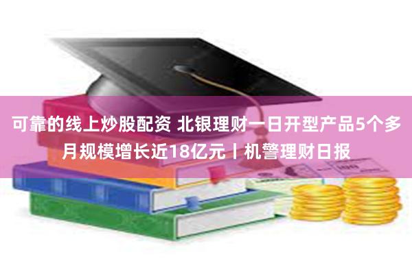 可靠的线上炒股配资 北银理财一日开型产品5个多月规模增长近18亿元丨机警理财日报