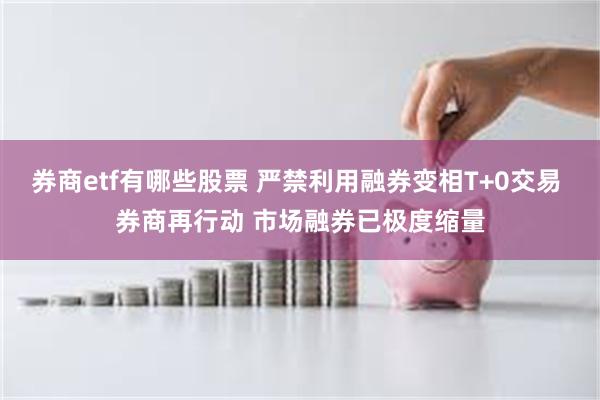 券商etf有哪些股票 严禁利用融券变相T+0交易 券商再行动 市场融券已极度缩量