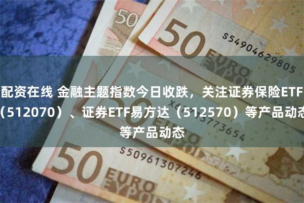 配资在线 金融主题指数今日收跌，关注证券保险ETF（512070）、证券ETF易方达（512570）等产品动态