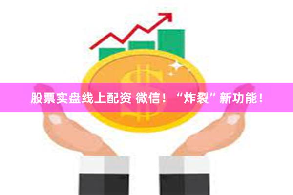 股票实盘线上配资 微信！“炸裂”新功能！