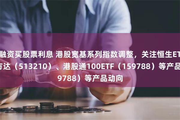 融资买股票利息 港股宽基系列指数调整，关注恒生ETF易方达（513210）、港股通100ETF（159788）等产品动向