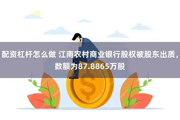 配资杠杆怎么做 江南农村商业银行股权被股东出质，数额为87.8865万股