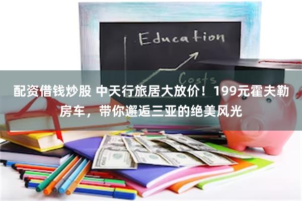 配资借钱炒股 中天行旅居大放价！199元霍夫勒房车，带你邂逅三亚的绝美风光