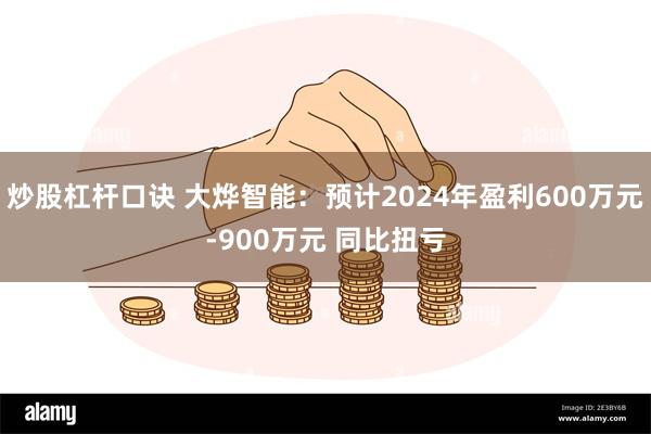 炒股杠杆口诀 大烨智能：预计2024年盈利600万元-900万元 同比扭亏