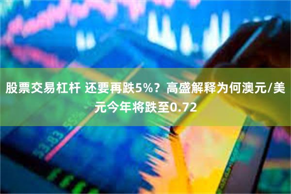 股票交易杠杆 还要再跌5%？高盛解释为何澳元/美元今年将跌至0.72