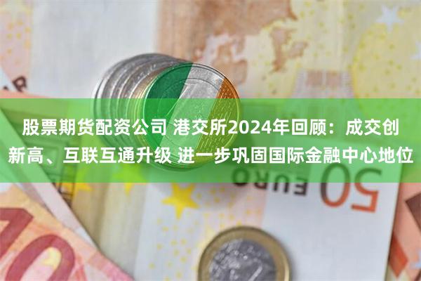 股票期货配资公司 港交所2024年回顾：成交创新高、互联互通升级 进一步巩固国际金融中心地位