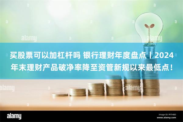 买股票可以加杠杆吗 银行理财年度盘点丨2024年末理财产品破净率降至资管新规以来最低点！