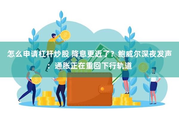 怎么申请杠杆炒股 降息更近了？鲍威尔深夜发声：通胀正在重回下行轨道