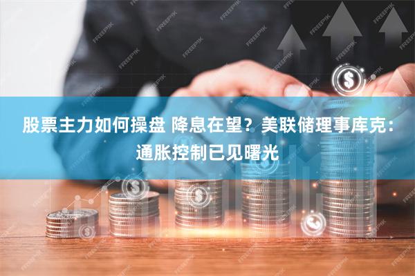 股票主力如何操盘 降息在望？美联储理事库克：通胀控制已见曙光