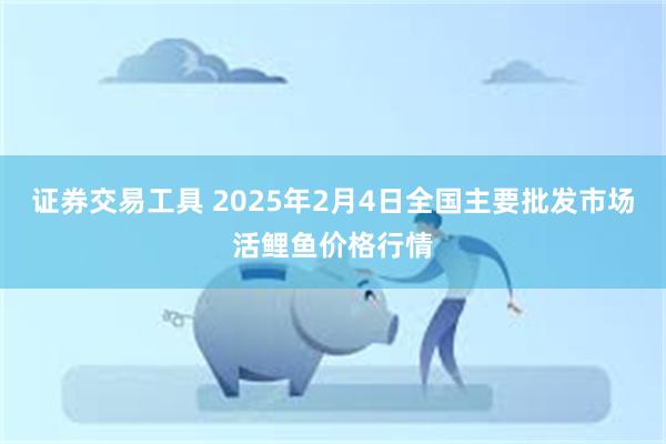 证券交易工具 2025年2月4日全国主要批发市场活鲤鱼价格行情