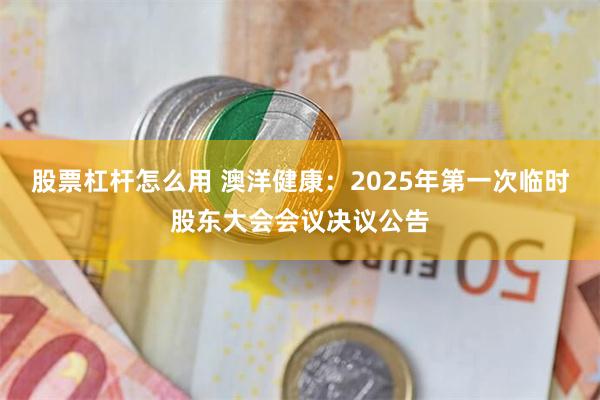 股票杠杆怎么用 澳洋健康：2025年第一次临时股东大会会议决议公告