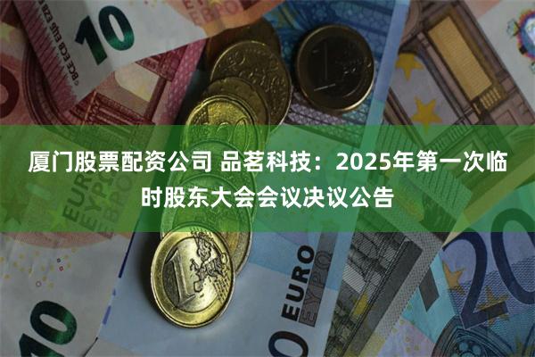 厦门股票配资公司 品茗科技：2025年第一次临时股东大会会议决议公告