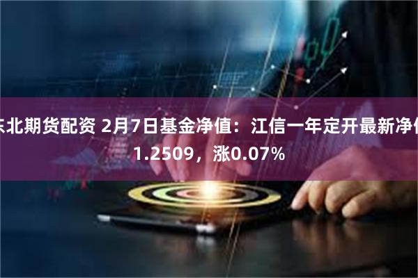 东北期货配资 2月7日基金净值：江信一年定开最新净值1.2509，涨0.07%