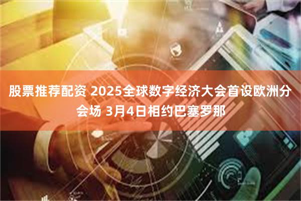 股票推荐配资 2025全球数字经济大会首设欧洲分会场 3月4日相约巴塞罗那