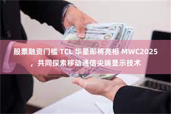 股票融资门槛 TCL 华星即将亮相 MWC2025，共同探索移动通信尖端显示技术