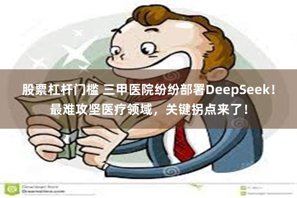 股票杠杆门槛 三甲医院纷纷部署DeepSeek！最难攻坚医疗领域，关键拐点来了！