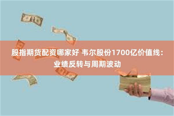 股指期货配资哪家好 韦尔股份1700亿价值线：业绩反转与周期波动