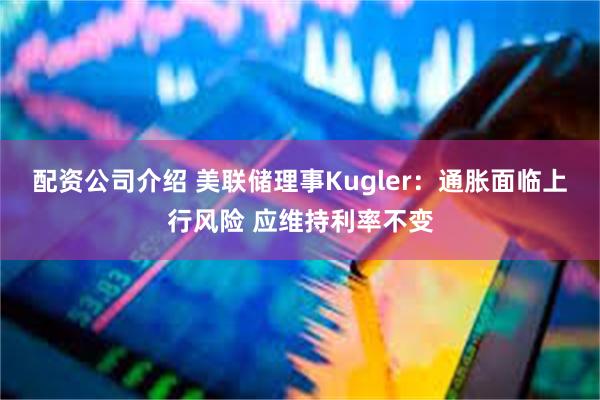 配资公司介绍 美联储理事Kugler：通胀面临上行风险 应维持利率不变