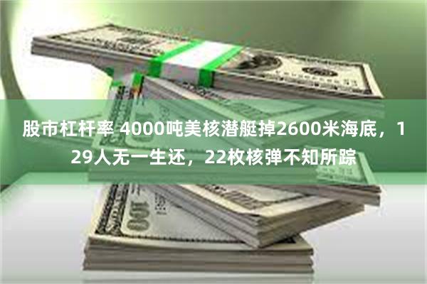 股市杠杆率 4000吨美核潜艇掉2600米海底，129人无一生还，22枚核弹不知所踪