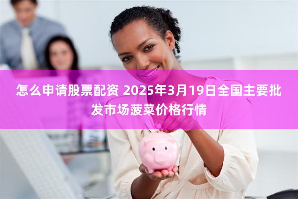 怎么申请股票配资 2025年3月19日全国主要批发市场菠菜价格行情