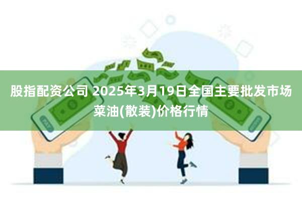 股指配资公司 2025年3月19日全国主要批发市场菜油(散装)价格行情